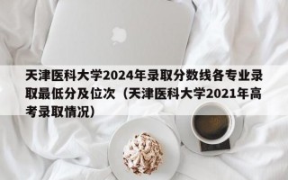 天津医科大学2024年录取分数线各专业录取最低分及位次（天津医科大学2021年高考录取情况）