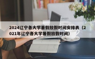 2024辽宁各大学暑假放假时间安排表（2021年辽宁各大学暑假放假时间）