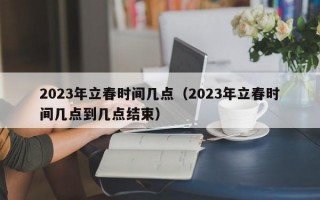 2023年立春时间几点（2023年立春时间几点到几点结束）