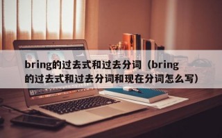 bring的过去式和过去分词（bring的过去式和过去分词和现在分词怎么写）