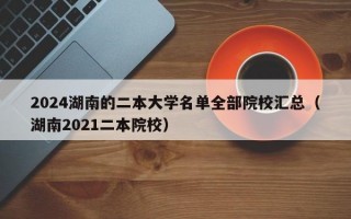 2024湖南的二本大学名单全部院校汇总（湖南2021二本院校）