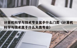 计算机科学与技术专业属于什么门类（计算机科学与技术属于什么大类专业）