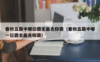 春秋五霸中哪位霸主最先称霸（春秋五霸中哪一位霸主最先称霸）