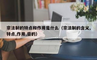 宗法制的特点和作用是什么（宗法制的含义,特点,作用,目的）