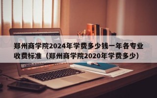 郑州商学院2024年学费多少钱一年各专业收费标准（郑州商学院2020年学费多少）