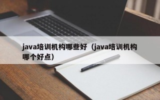 java培训机构哪些好（java培训机构哪个好点）