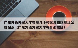 广东外语外贸大学有哪几个校区及校区地址公交站点（广东外语外贸大学有什么校区）