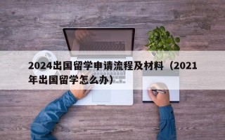 2024出国留学申请流程及材料（2021年出国留学怎么办）