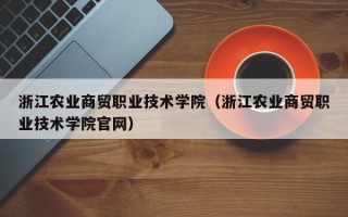 浙江农业商贸职业技术学院（浙江农业商贸职业技术学院官网）