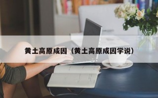 黄土高原成因（黄土高原成因学说）