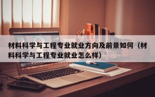 材料科学与工程专业就业方向及前景如何（材料科学与工程专业就业怎么样）