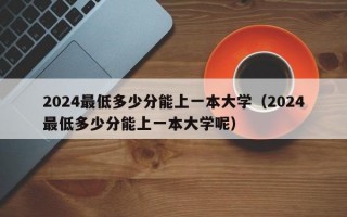 2024最低多少分能上一本大学（2024最低多少分能上一本大学呢）