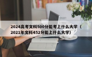 2024高考文科500分能考上什么大学（2021年文科452分能上什么大学）