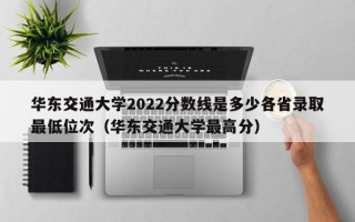 华东交通大学2022分数线是多少各省录取最低位次（华东交通大学最高分）