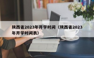 陕西省2023年开学时间（陕西省2023年开学时间表）