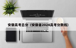 安徽高考总分（安徽省2024高考分数线）