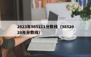 2023年985211分数线（9852020年分数线）