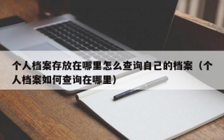 个人档案存放在哪里怎么查询自己的档案（个人档案如何查询在哪里）