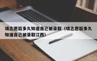 填志愿后多久知道自己被录取（填志愿后多久知道自己被录取江西）