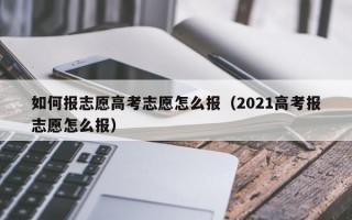 如何报志愿高考志愿怎么报（2021高考报志愿怎么报）