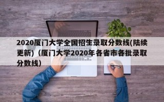 2020厦门大学全国招生录取分数线(陆续更新)（厦门大学2020年各省市各批录取分数线）