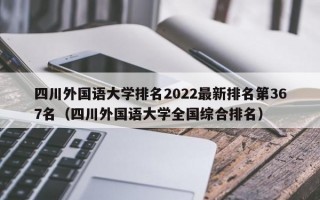 四川外国语大学排名2022最新排名第367名（四川外国语大学全国综合排名）