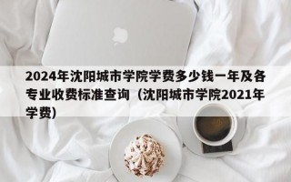 2024年沈阳城市学院学费多少钱一年及各专业收费标准查询（沈阳城市学院2021年学费）