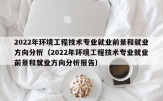 2022年环境工程技术专业就业前景和就业方向分析（2022年环境工程技术专业就业前景和就业方向分析报告）