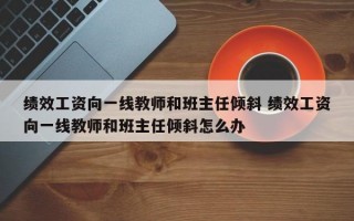 绩效工资向一线教师和班主任倾斜 绩效工资向一线教师和班主任倾斜怎么办