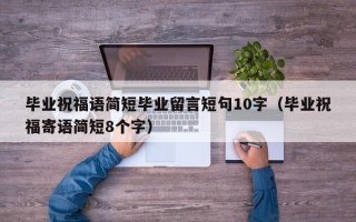 毕业祝福语简短毕业留言短句10字（毕业祝福寄语简短8个字）