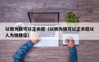 以铜为镜可以正衣冠（以铜为镜可以正衣冠以人为镜魏征）