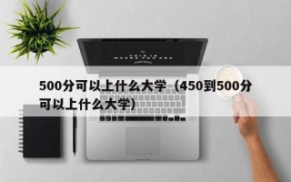 500分可以上什么大学（450到500分可以上什么大学）