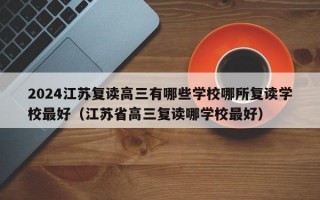 2024江苏复读高三有哪些学校哪所复读学校最好（江苏省高三复读哪学校最好）