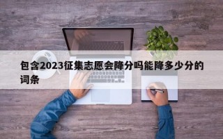 包含2023征集志愿会降分吗能降多少分的词条