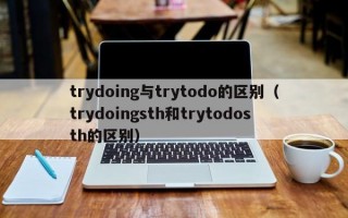 trydoing与trytodo的区别（trydoingsth和trytodosth的区别）