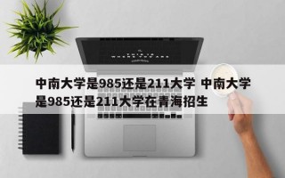 中南大学是985还是211大学 中南大学是985还是211大学在青海招生