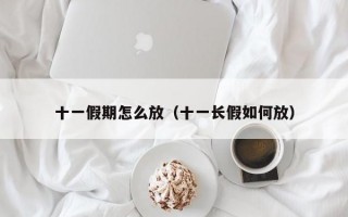 十一假期怎么放（十一长假如何放）