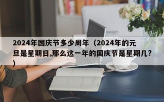 2024年国庆节多少周年（2024年的元旦是星期日,那么这一年的国庆节是星期几?）