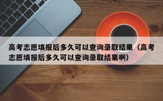 高考志愿填报后多久可以查询录取结果（高考志愿填报后多久可以查询录取结果啊）