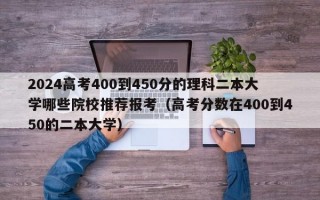 2024高考400到450分的理科二本大学哪些院校推荐报考（高考分数在400到450的二本大学）