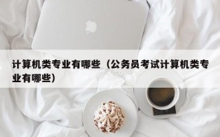 计算机类专业有哪些（公务员考试计算机类专业有哪些）