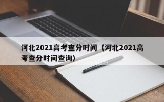 河北2021高考查分时间（河北2021高考查分时间查询）