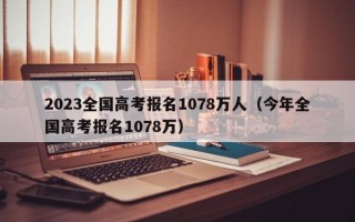 2023全国高考报名1078万人（今年全国高考报名1078万）