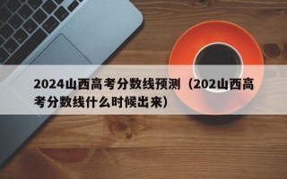 2024山西高考分数线预测（202山西高考分数线什么时候出来）