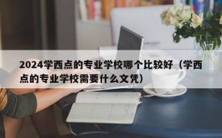 2024学西点的专业学校哪个比较好（学西点的专业学校需要什么文凭）