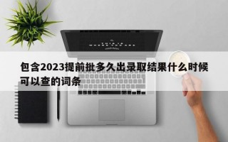 包含2023提前批多久出录取结果什么时候可以查的词条