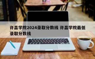 许昌学院2024录取分数线 许昌学院最低录取分数线