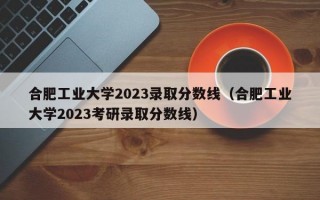 合肥工业大学2023录取分数线（合肥工业大学2023考研录取分数线）