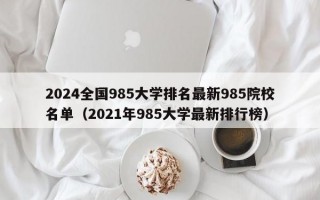 2024全国985大学排名最新985院校名单（2021年985大学最新排行榜）