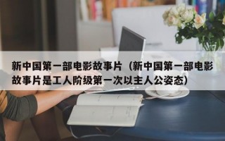 新中国第一部电影故事片（新中国第一部电影故事片是工人阶级第一次以主人公姿态）